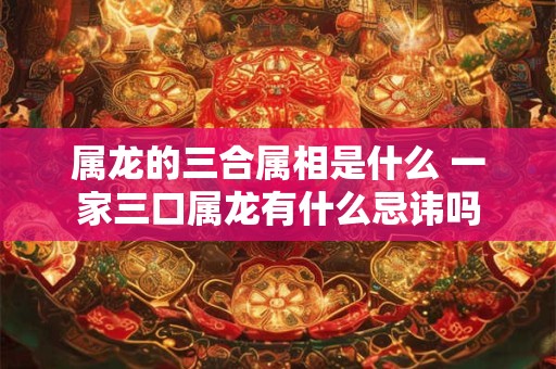 属龙的三合属相是什么 一家三口属龙有什么忌讳吗
