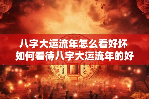 八字大运流年怎么看好坏 如何看待八字大运流年的好坏