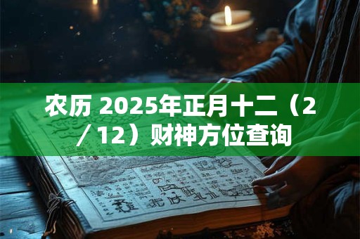 农历 2025年正月十二（2／12）财神方位查询