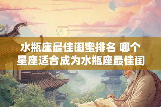 水瓶座最佳闺蜜排名 哪个星座适合成为水瓶座最佳闺蜜
