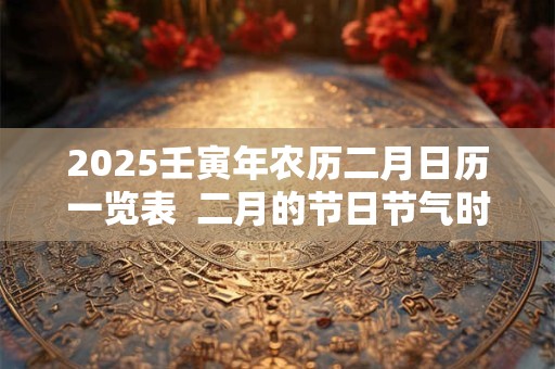 2025壬寅年农历二月日历一览表  二月的节日节气时间