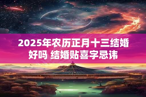 2025年农历正月十三结婚好吗 结婚贴喜字忌讳