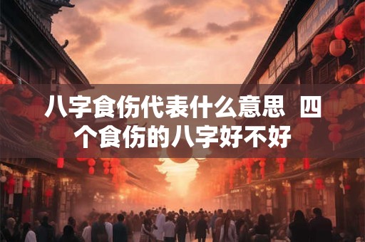 八字食伤代表什么意思  四个食伤的八字好不好
