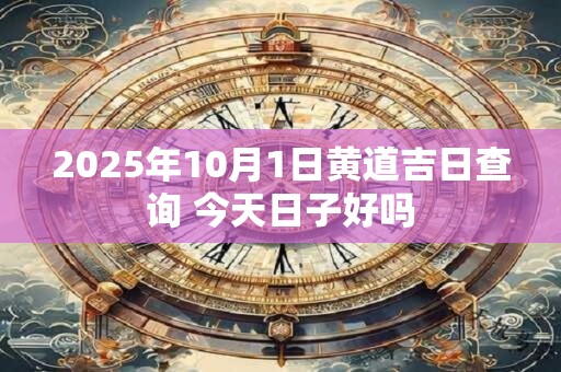 2025年10月1日黄道吉日查询 今天日子好吗 2025年10月1日黄道吉日查询 今天日子好吗