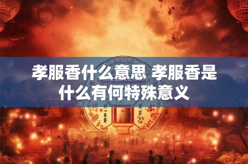 孝服香什么意思 孝服香是什么有何特殊意义
