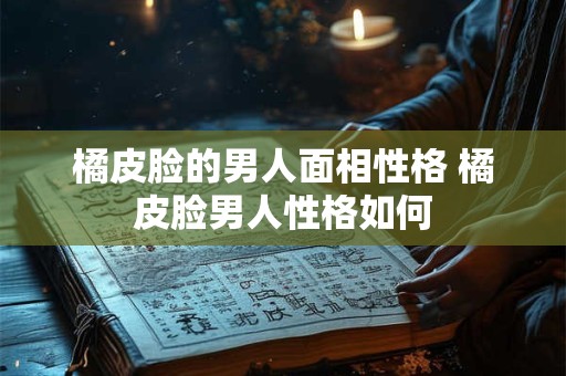 橘皮脸的男人面相性格 橘皮脸男人性格如何