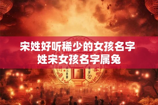 宋姓好听稀少的女孩名字 姓宋女孩名字属兔