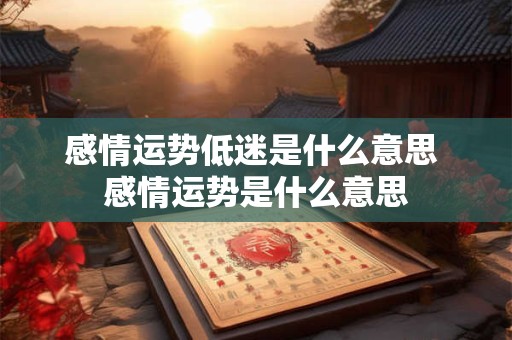 感情运势低迷是什么意思 感情运势是什么意思