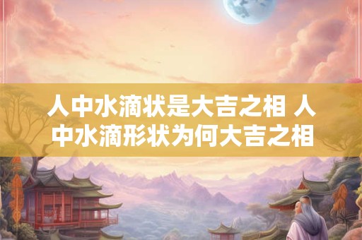 人中水滴状是大吉之相 人中水滴形状为何大吉之相