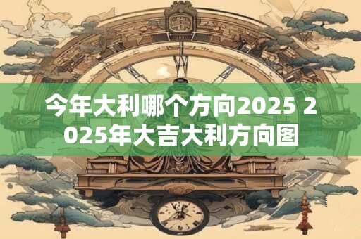 今年大利哪个方向2025 2025年大吉大利方向图