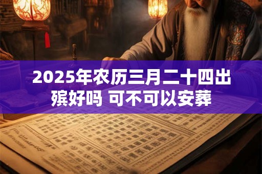 2025年农历三月二十四出殡好吗 可不可以安葬