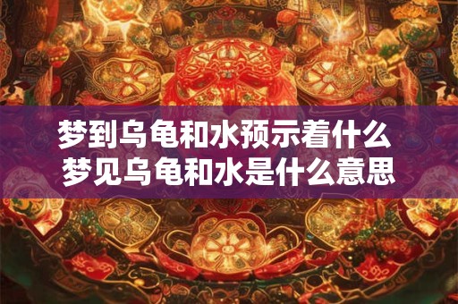 梦到乌龟和水预示着什么 梦见乌龟和水是什么意思
