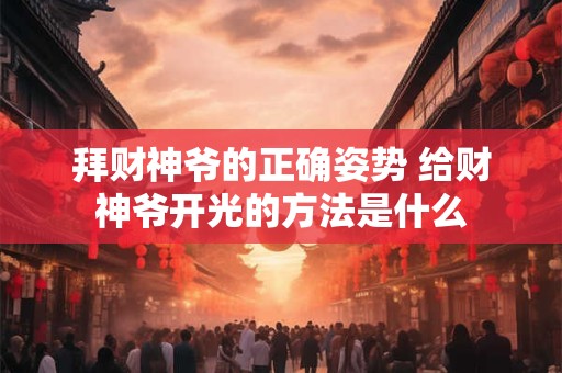 拜财神爷的正确姿势 给财神爷开光的方法是什么 拜财神爷的正确姿势 给财神爷开光的方法是什么