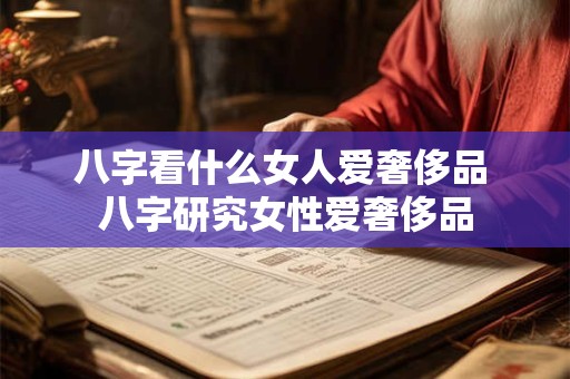 八字看什么女人爱奢侈品 八字研究女性爱奢侈品