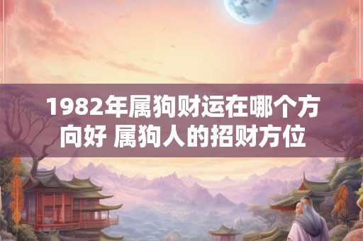 1982年属狗财运在哪个方向好 属狗人的招财方位