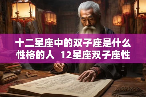 十二星座中的双子座是什么性格的人  12星座双子座性格特点