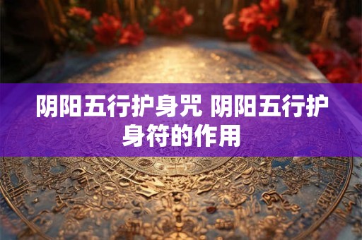 阴阳五行护身咒 阴阳五行护身符的作用