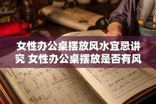 女性办公桌摆放风水宜忌讲究 女性办公桌摆放是否有风水禁忌