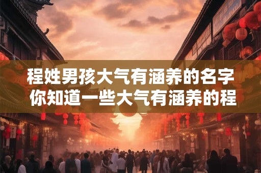 程姓男孩大气有涵养的名字 你知道一些大气有涵养的程姓男孩名字吗