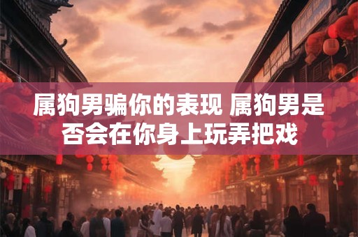 属狗男骗你的表现 属狗男是否会在你身上玩弄把戏