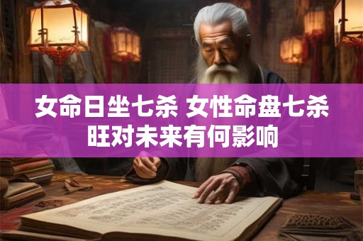 女命日坐七杀 女性命盘七杀旺对未来有何影响
