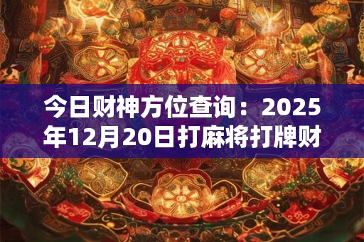 今日财神方位查询：2026年12月20日打麻将打牌财运方位