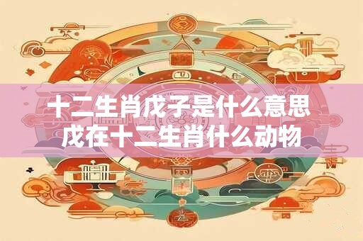 十二生肖戊子是什么意思 戊在十二生肖什么动物