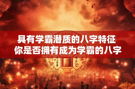 具有学霸潜质的八字特征 你是否拥有成为学霸的八字特质