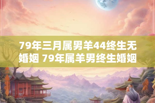 79年三月属男羊44终生无婚姻 79年属羊男终生婚姻运势如何
