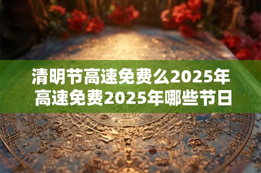 清明节高速免费么2026年 高速免费2026年哪些节日