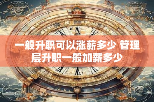 一般升职可以涨薪多少 管理层升职一般加薪多少