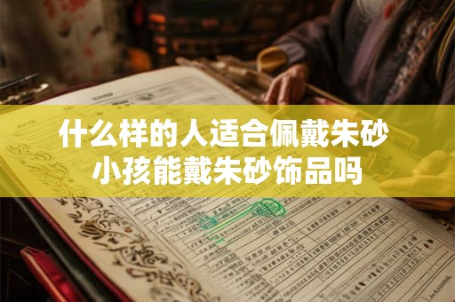 什么样的人适合佩戴朱砂 小孩能戴朱砂饰品吗