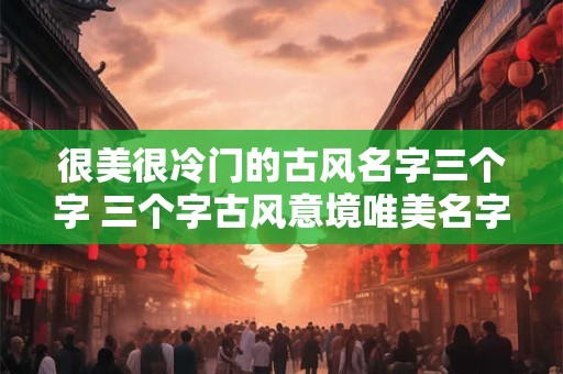 很美很冷门的古风名字三个字 三个字古风意境唯美名字