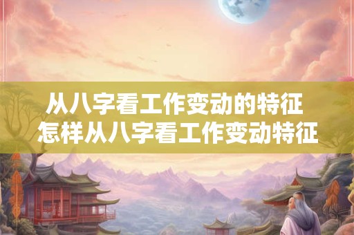 从八字看工作变动的特征 怎样从八字看工作变动特征