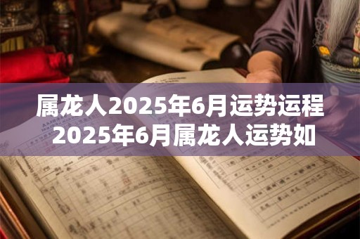属龙人2025年6月运势运程 2025年6月属龙人运势如何