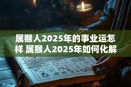属猴人2026年的事业运怎样 属猴人2026年如何化解太岁