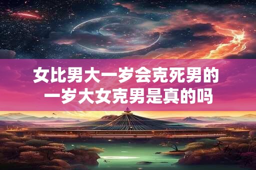 女比男大一岁会克死男的 一岁大女克男是真的吗