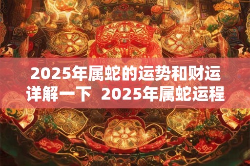 2025年属蛇的运势和财运详解一下  2025年属蛇运程