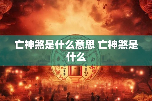 亡神煞是什么意思 亡神煞是什么