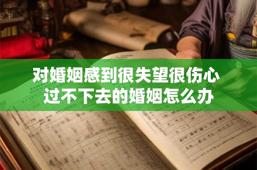 对婚姻感到很失望很伤心 过不下去的婚姻怎么办