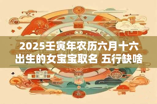 2025壬寅年农历六月十六出生的女宝宝取名 五行缺啥