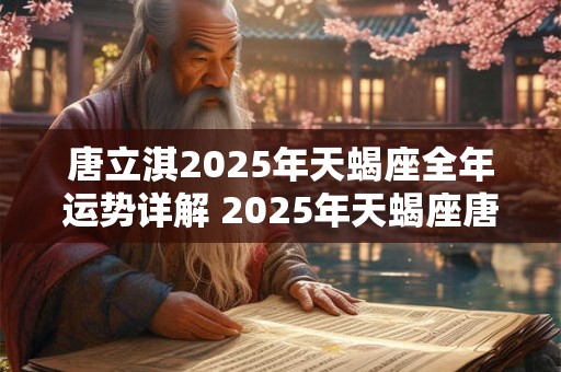 唐立淇2025年天蝎座全年运势详解 2025年天蝎座唐立淇的运势如何详细分析