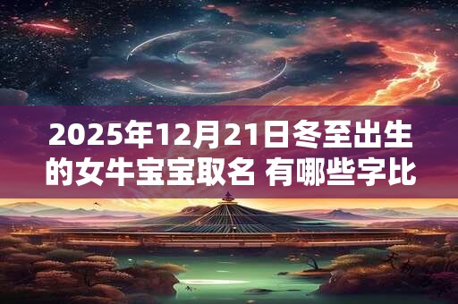 2025年12月21日冬至出生的女牛宝宝取名 有哪些字比较好 2025年12月21日冬至出生的女牛宝宝取名 有哪些字比较好