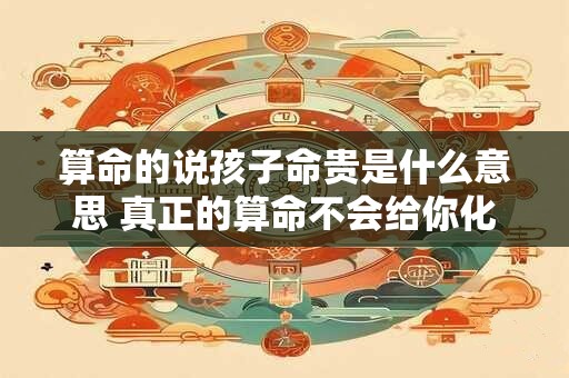 算命的说孩子命贵是什么意思 真正的算命不会给你化解的
