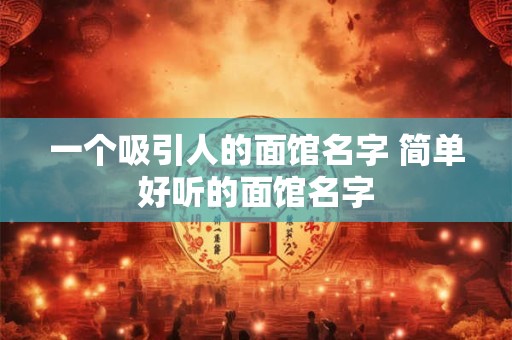 一个吸引人的面馆名字 简单好听的面馆名字