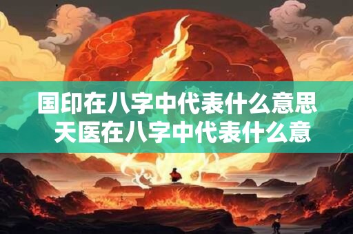 国印在八字中代表什么意思  天医在八字中代表什么意思