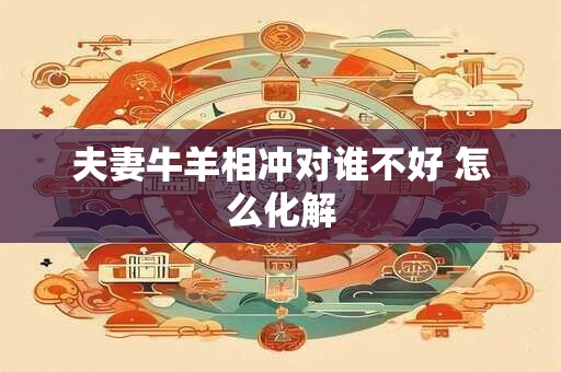 夫妻牛羊相冲对谁不好 怎么化解