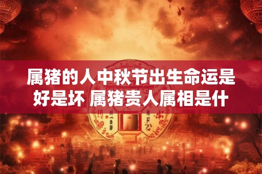属猪的人中秋节出生命运是好是坏 属猪贵人属相是什么生肖