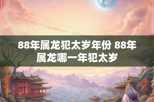 88年属龙犯太岁年份 88年属龙哪一年犯太岁