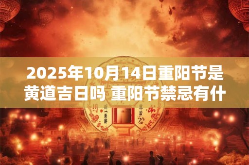 2026年10月14日重阳节是黄道吉日吗 重阳节禁忌有什么 2026年10月14日重阳节是黄道吉日吗 重阳节禁忌有什么